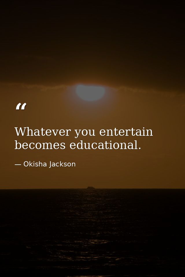 Whatever you entertain becomes educational. — Okisha Jackson