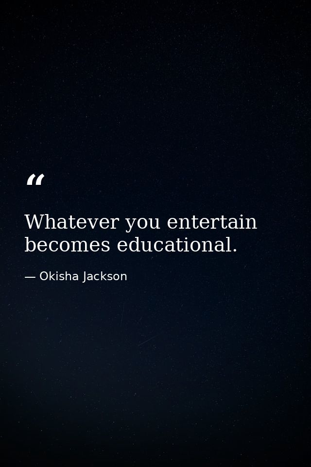 Whatever you entertain becomes educational. — Okisha Jackson