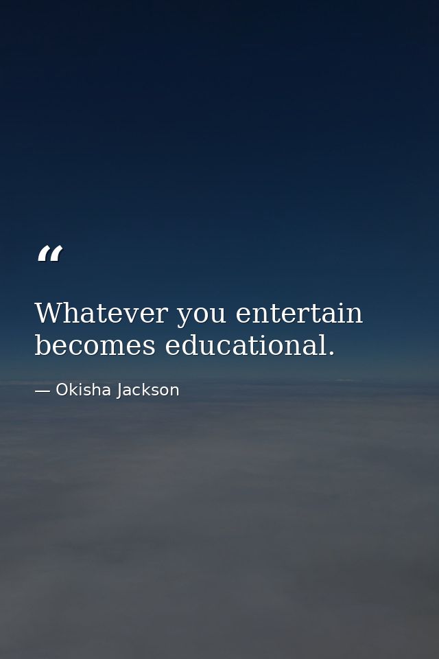 Whatever you entertain becomes educational. — Okisha Jackson