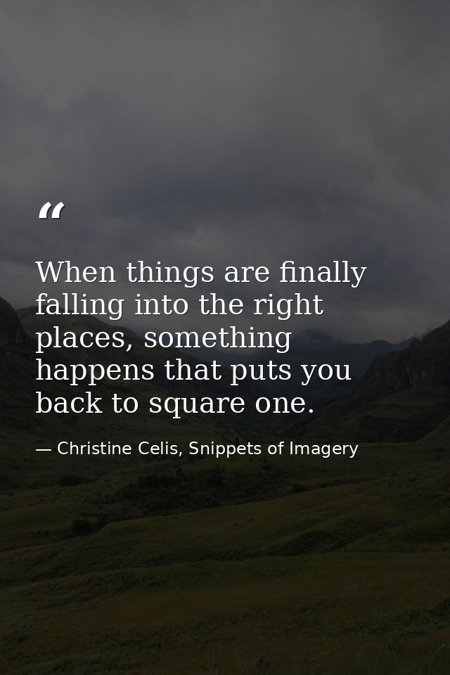 When things are finally falling into the right places, something happens that puts you back to square one. — Christine Celis, Snippets of Imagery