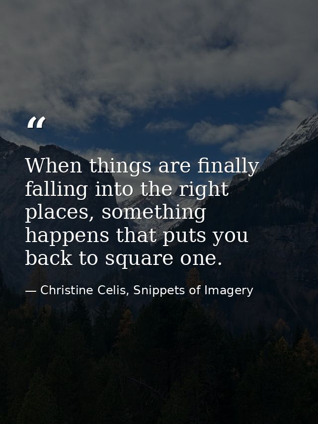 When things are finally falling into the right places, something happens that puts you back to square one. — Christine Celis, Snippets of Imagery