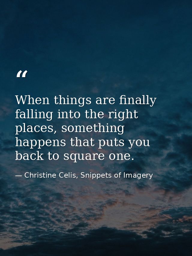 When things are finally falling into the right places, something happens that puts you back to square one. — Christine Celis, Snippets of Imagery