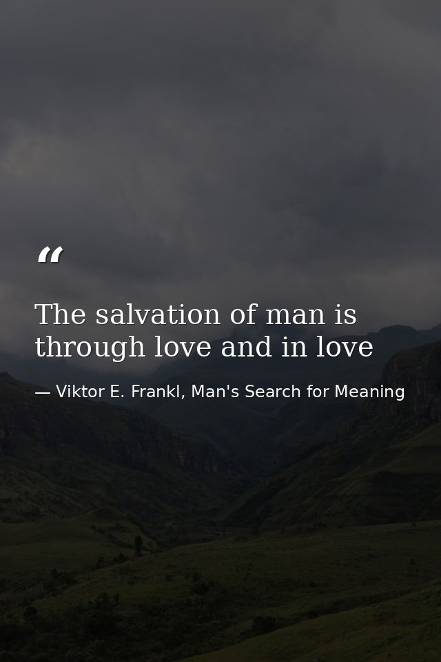 The salvation of man is through love and in love — Viktor E. Frankl, Man's Search for Meaning