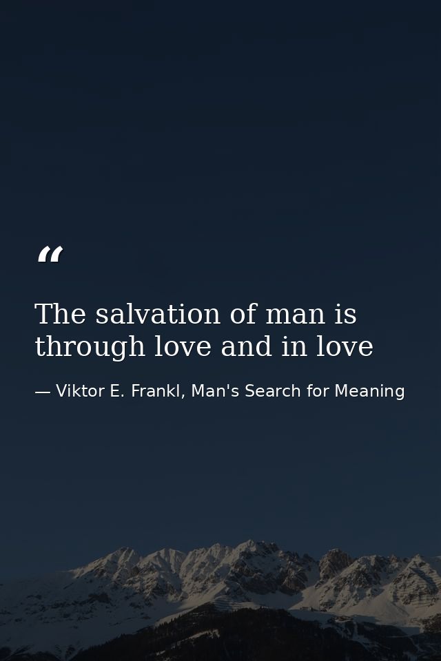 The salvation of man is through love and in love — Viktor E. Frankl, Man's Search for Meaning
