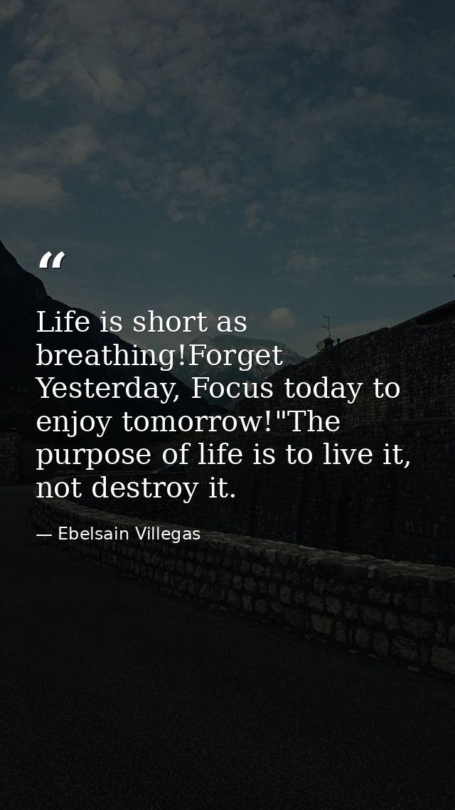 Life is short as breathing!Forget Yesterday, Focus today to enjoy tomorrow!"The purpose of life is to live it, not destr — Ebelsain Villegas