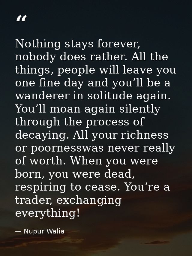 Nothing stays forever, nobody does rather. All the things, people will leave you one fine day and you’ll be a wanderer i — Nupur Walia