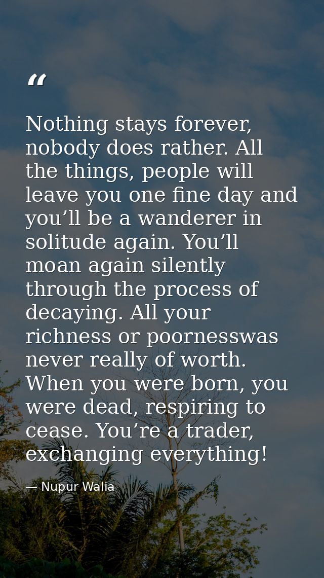 Nothing stays forever, nobody does rather. All the things, people will leave you one fine day and you’ll be a wanderer i — Nupur Walia