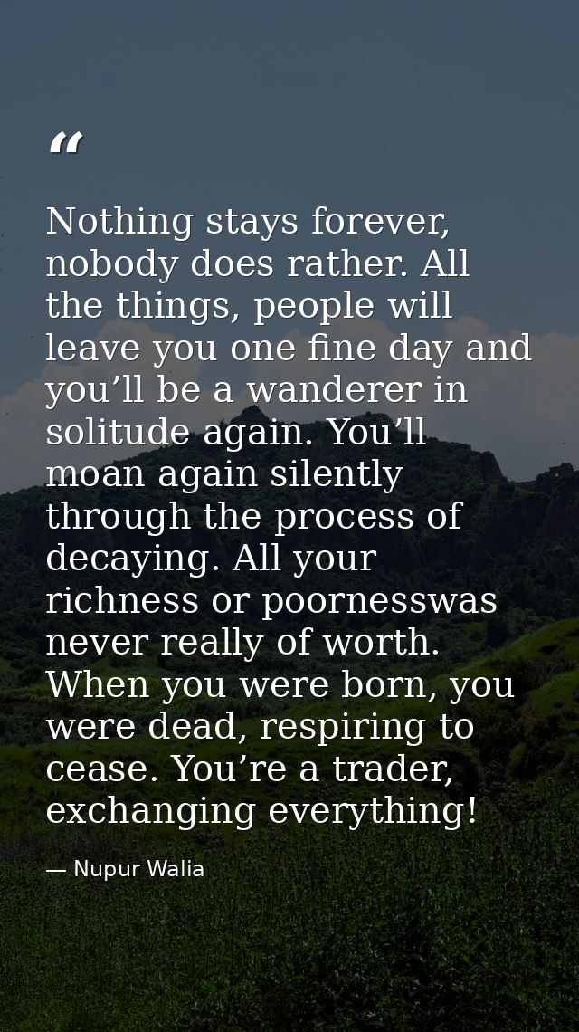 Nothing stays forever, nobody does rather. All the things, people will leave you one fine day and you’ll be a wanderer i — Nupur Walia
