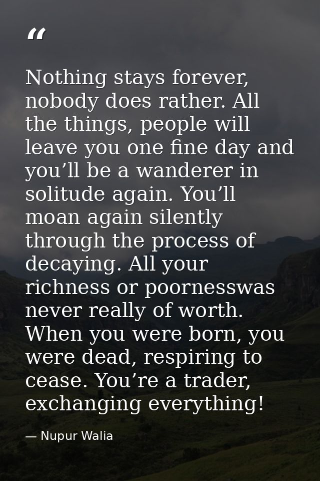 Nothing stays forever, nobody does rather. All the things, people will leave you one fine day and you’ll be a wanderer i — Nupur Walia