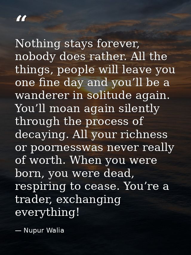 Nothing stays forever, nobody does rather. All the things, people will leave you one fine day and you’ll be a wanderer i — Nupur Walia