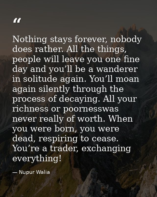 Nothing stays forever, nobody does rather. All the things, people will leave you one fine day and you’ll be a wanderer i — Nupur Walia