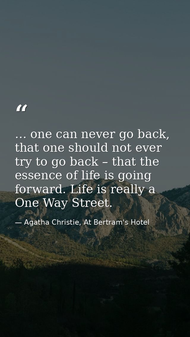 … one can never go back, that one should not ever try to go back – that the essence of life is going forward. Life is re — Agatha Christie, At Bertram's Hotel