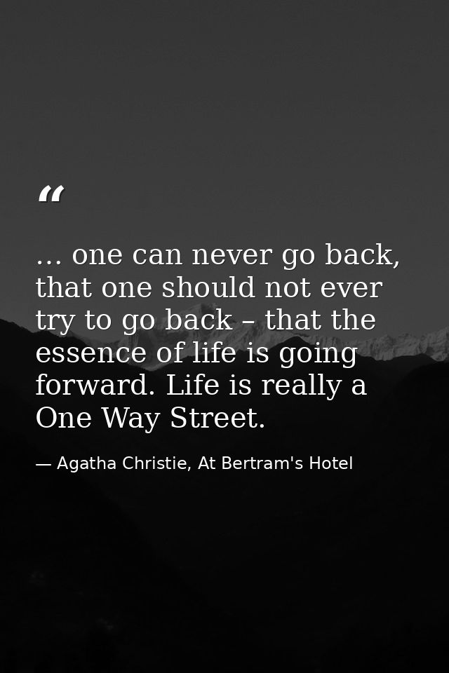… one can never go back, that one should not ever try to go back – that the essence of life is going forward. Life is re — Agatha Christie, At Bertram's Hotel