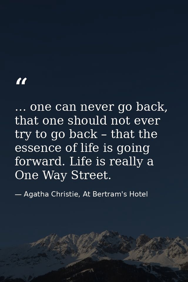 … one can never go back, that one should not ever try to go back – that the essence of life is going forward. Life is re — Agatha Christie, At Bertram's Hotel