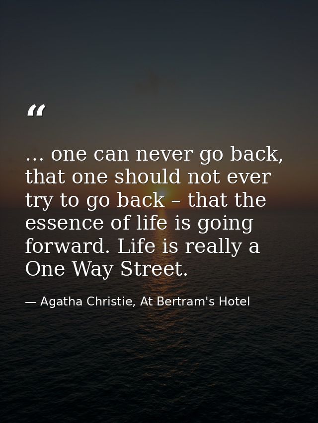 … one can never go back, that one should not ever try to go back – that the essence of life is going forward. Life is re — Agatha Christie, At Bertram's Hotel