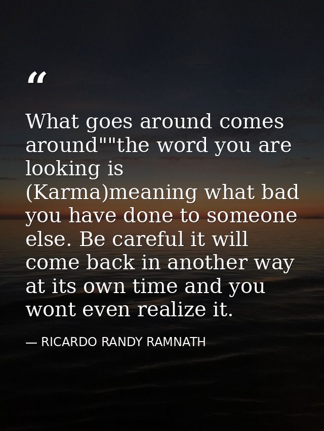 What goes around comes around""the word you are looking is (Karma)meaning what bad you have done to someone else. Be car — RICARDO RANDY RAMNATH