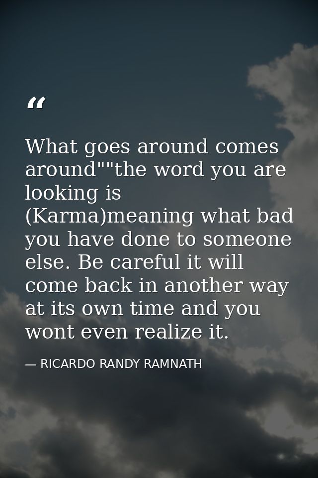 What goes around comes around""the word you are looking is (Karma)meaning what bad you have done to someone else. Be car — RICARDO RANDY RAMNATH