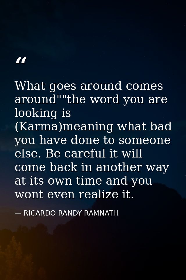 What goes around comes around""the word you are looking is (Karma)meaning what bad you have done to someone else. Be car — RICARDO RANDY RAMNATH