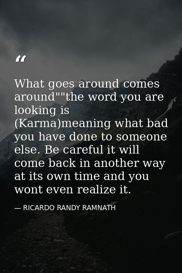 What goes around comes around""the word you are looking is (Karma)meaning what bad you have done to someone else. Be car — RICARDO RANDY RAMNATH