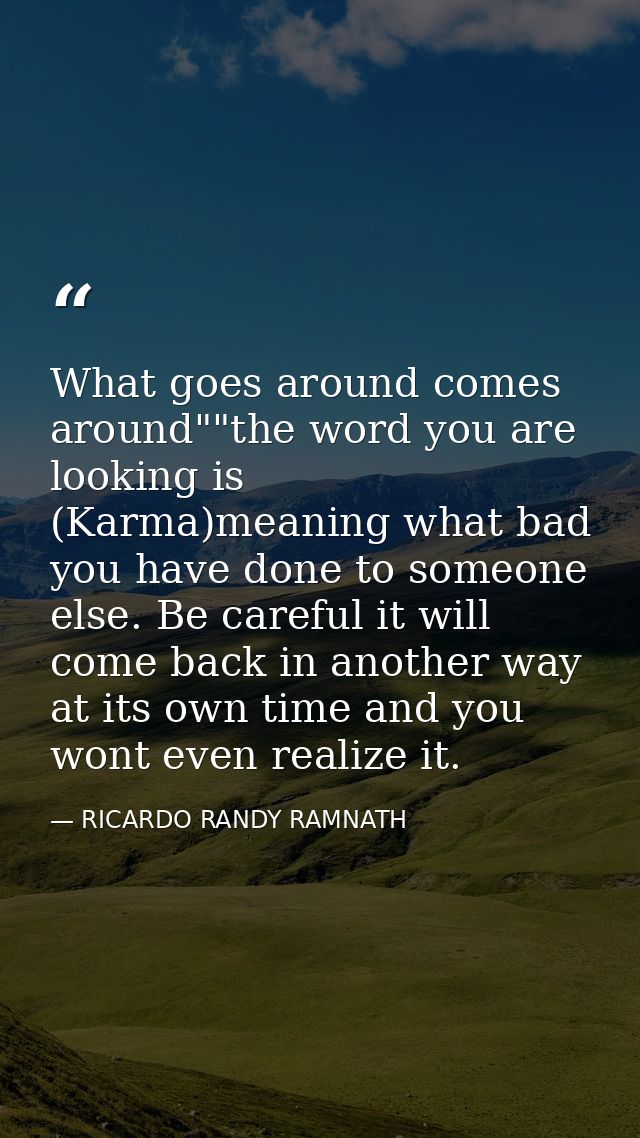 What goes around comes around""the word you are looking is (Karma)meaning what bad you have done to someone else. Be car — RICARDO RANDY RAMNATH