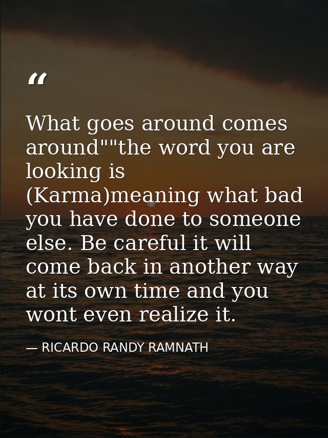 What goes around comes around""the word you are looking is (Karma)meaning what bad you have done to someone else. Be car — RICARDO RANDY RAMNATH