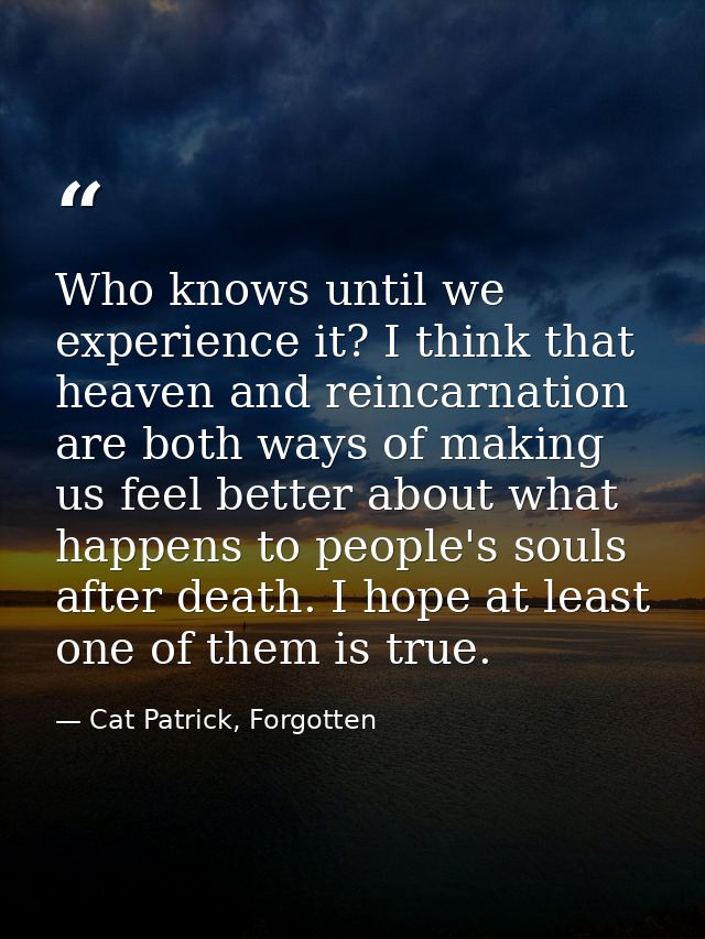 Who knows until we experience it? I think that heaven and reincarnation are both ways of making us feel better about wha — Cat Patrick, Forgotten