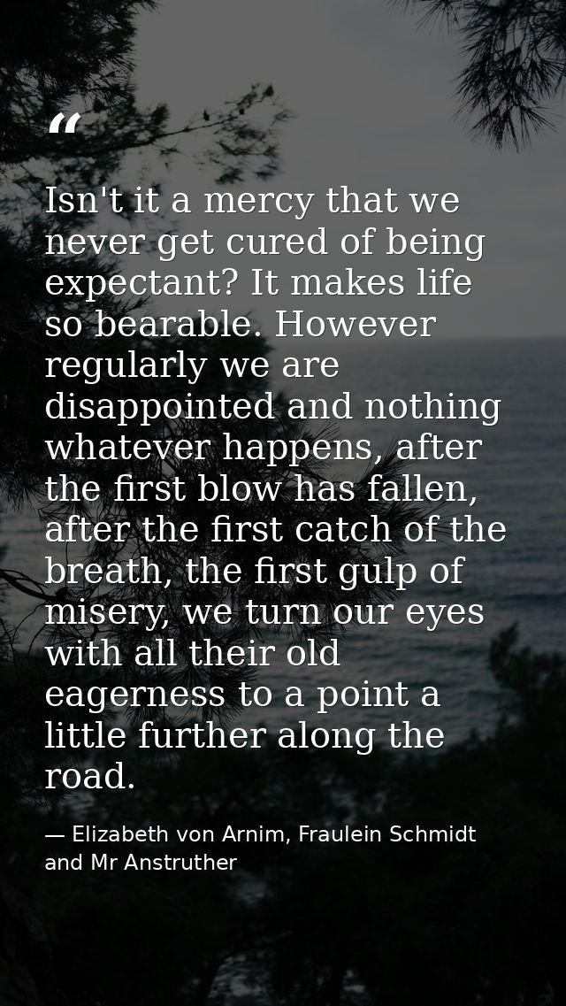 Isn't it a mercy that we never get cured of being expectant? It makes life so bearable. However regularly we are disappo — Elizabeth von Arnim, Fraulein Schmidt and Mr Anstruther