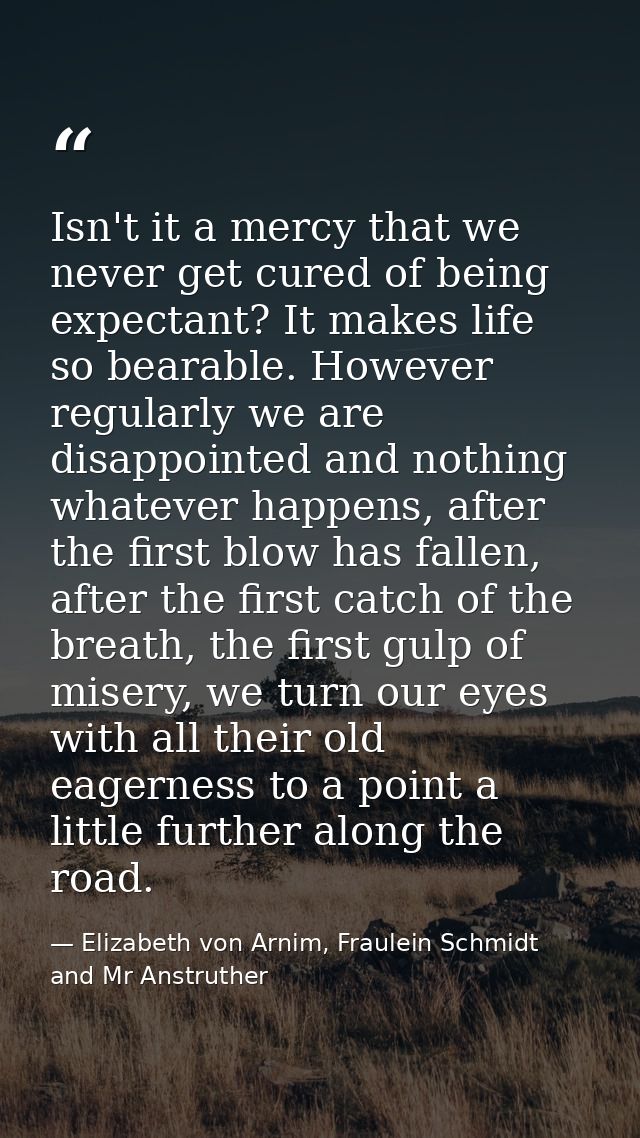 Isn't it a mercy that we never get cured of being expectant? It makes life so bearable. However regularly we are disappo — Elizabeth von Arnim, Fraulein Schmidt and Mr Anstruther