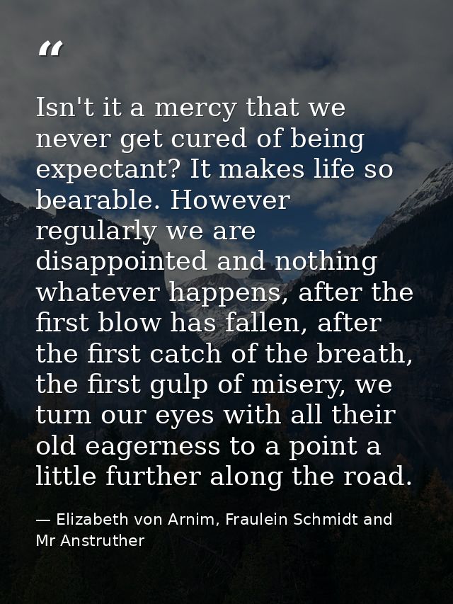 Isn't it a mercy that we never get cured of being expectant? It makes life so bearable. However regularly we are disappo — Elizabeth von Arnim, Fraulein Schmidt and Mr Anstruther