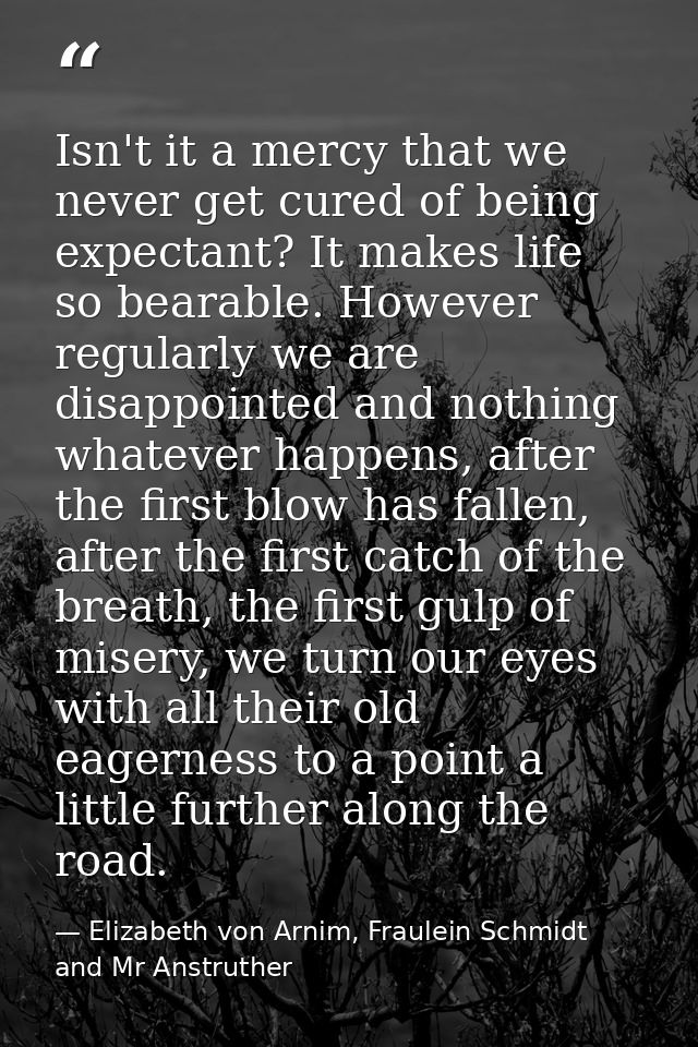 Isn't it a mercy that we never get cured of being expectant? It makes life so bearable. However regularly we are disappo — Elizabeth von Arnim, Fraulein Schmidt and Mr Anstruther