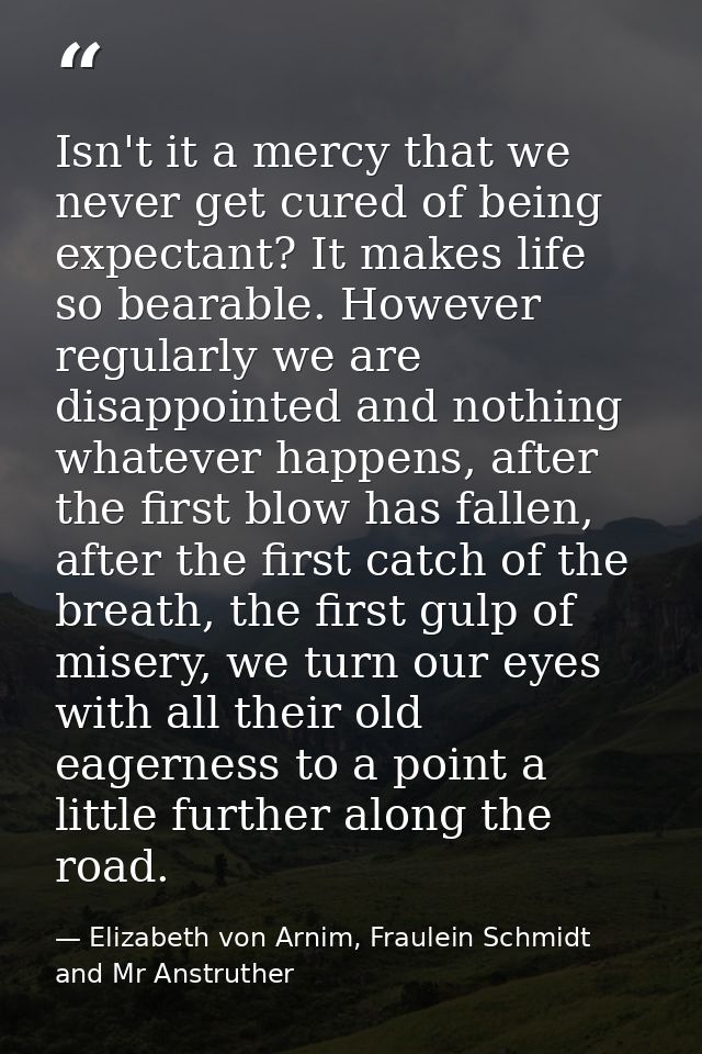 Isn't it a mercy that we never get cured of being expectant? It makes life so bearable. However regularly we are disappo — Elizabeth von Arnim, Fraulein Schmidt and Mr Anstruther