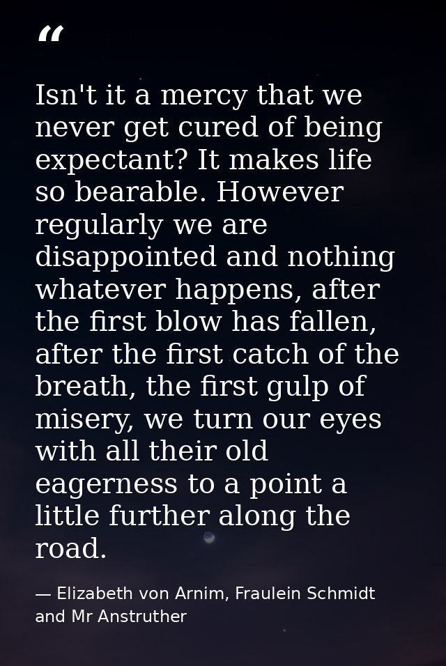 Isn't it a mercy that we never get cured of being expectant? It makes life so bearable. However regularly we are disappo — Elizabeth von Arnim, Fraulein Schmidt and Mr Anstruther
