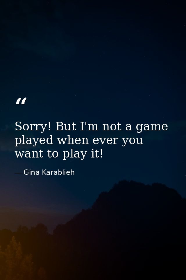 Sorry! But I'm not a game played when ever you want to play it! — Gina Karablieh