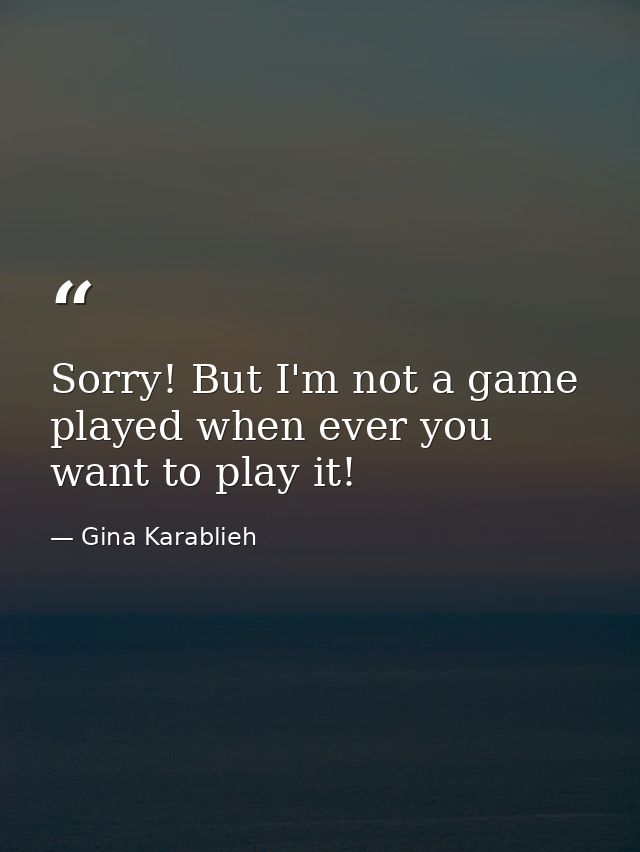 Sorry! But I'm not a game played when ever you want to play it! — Gina Karablieh