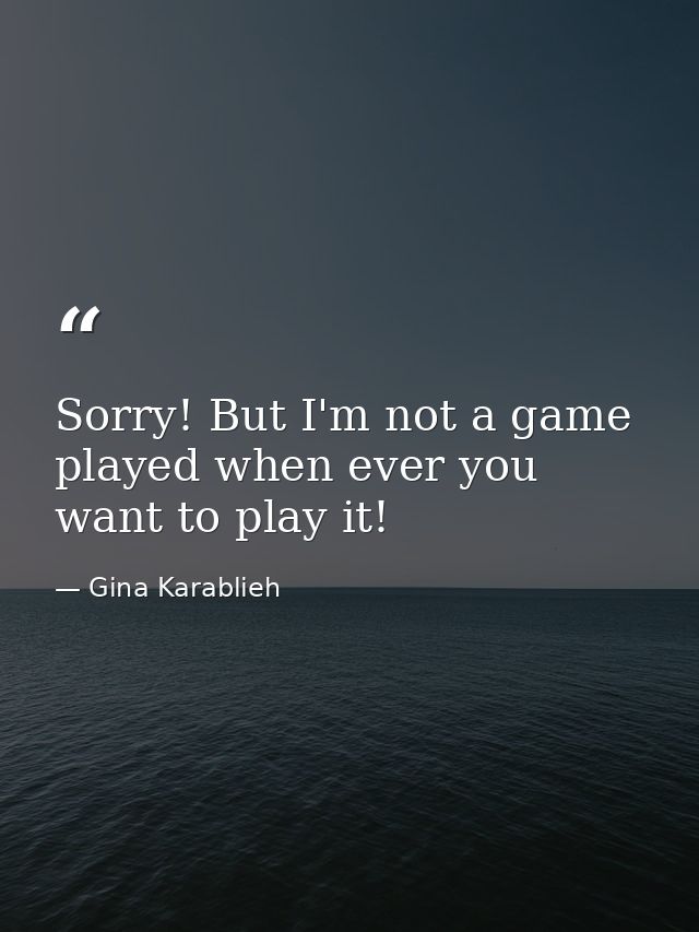 Sorry! But I'm not a game played when ever you want to play it! — Gina Karablieh