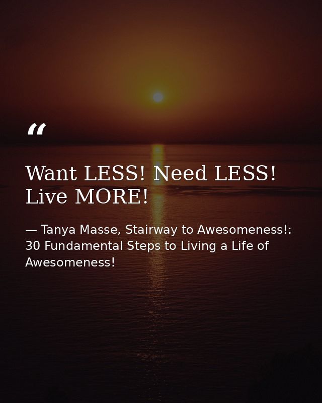 Want LESS! Need LESS! Live MORE! — Tanya Masse, Stairway to Awesomeness!: 30 Fundamental Steps to Living a Life of Awesomeness!