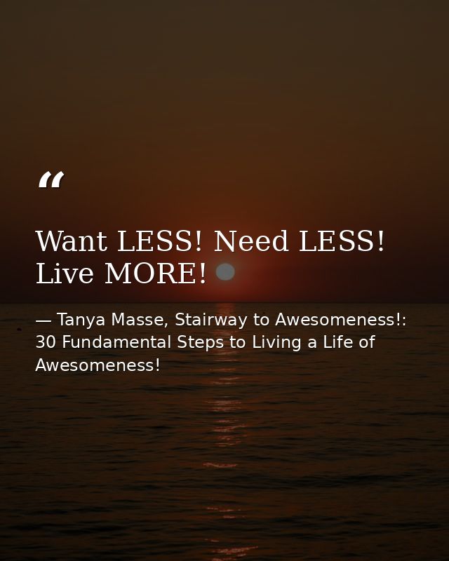 Want LESS! Need LESS! Live MORE! — Tanya Masse, Stairway to Awesomeness!: 30 Fundamental Steps to Living a Life of Awesomeness!