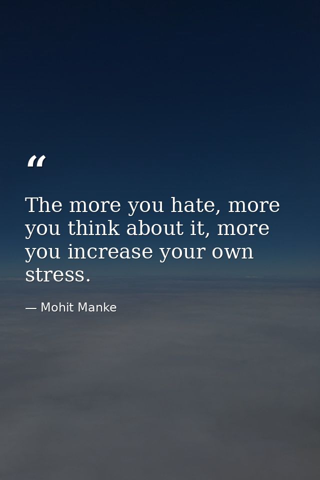 The more you hate, more you think about it, more you increase your own stress. — Mohit Manke