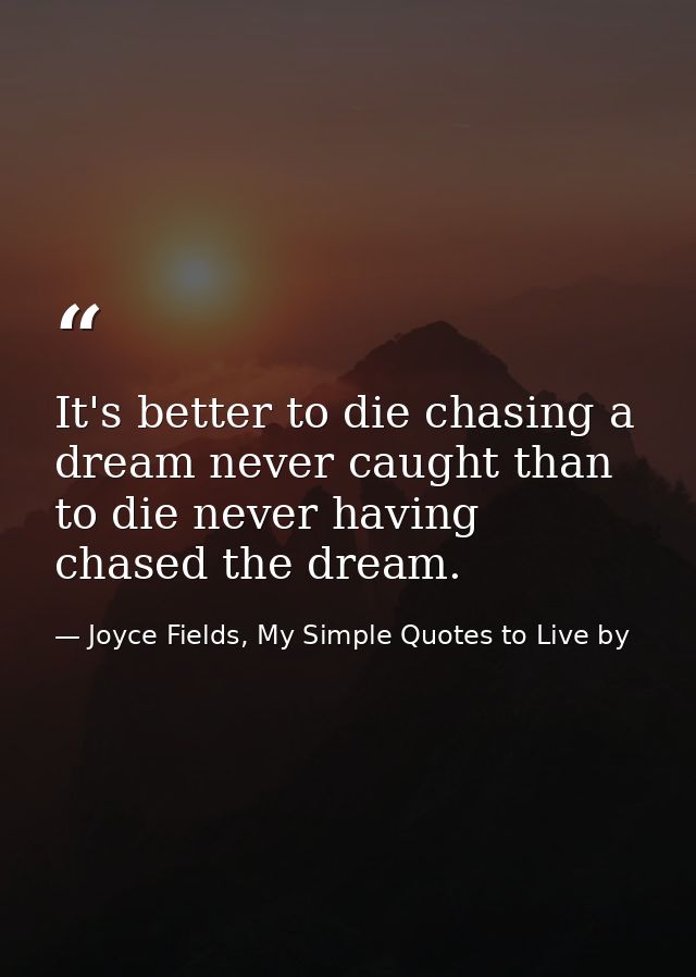 It's better to die chasing a dream never caught than to die never having chased the dream. — Joyce Fields, My Simple Quotes to Live by