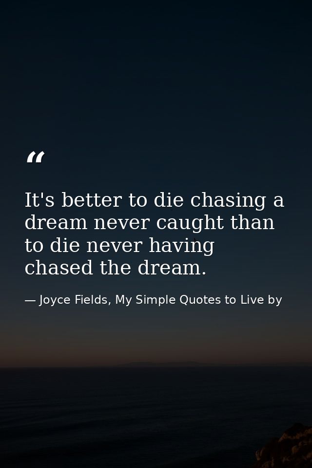 It's better to die chasing a dream never caught than to die never having chased the dream. — Joyce Fields, My Simple Quotes to Live by