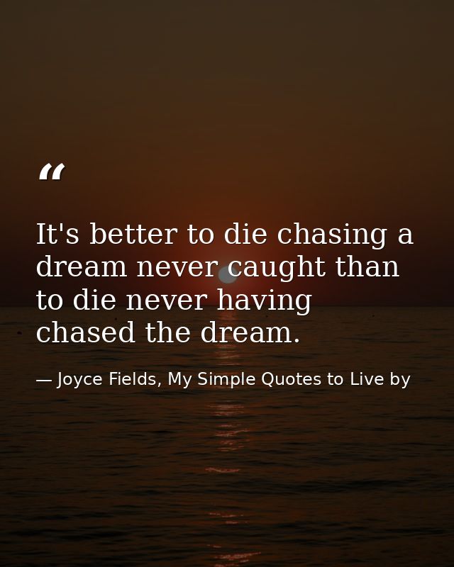 It's better to die chasing a dream never caught than to die never having chased the dream. — Joyce Fields, My Simple Quotes to Live by