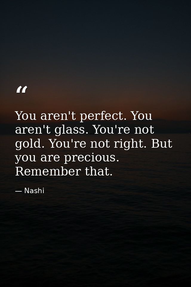 You aren't perfect. You aren't glass. You're not gold. You're not right. But you are precious. Remember that. — Nashi