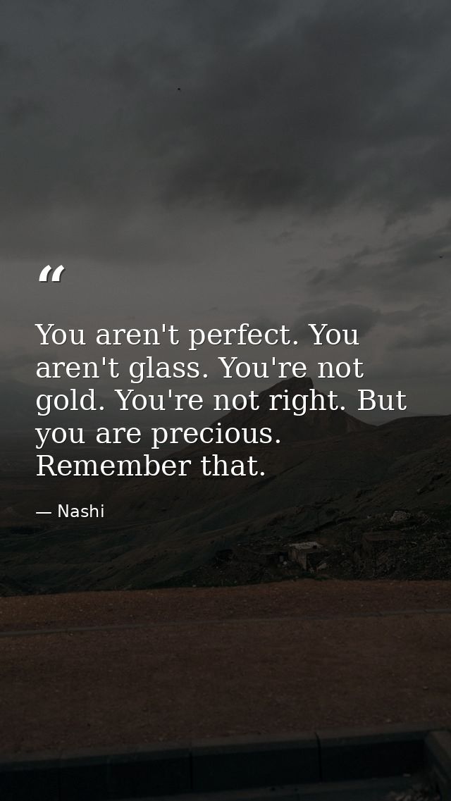 You aren't perfect. You aren't glass. You're not gold. You're not right. But you are precious. Remember that. — Nashi