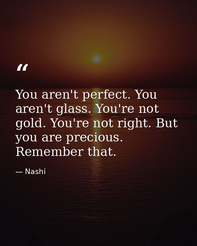 You aren't perfect. You aren't glass. You're not gold. You're not right. But you are precious. Remember that. — Nashi