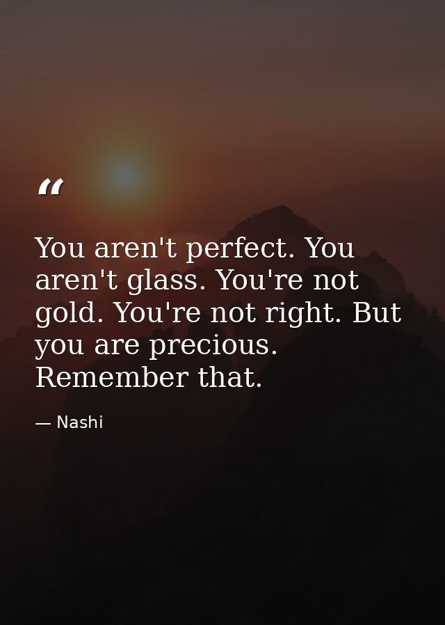 You aren't perfect. You aren't glass. You're not gold. You're not right. But you are precious. Remember that. — Nashi