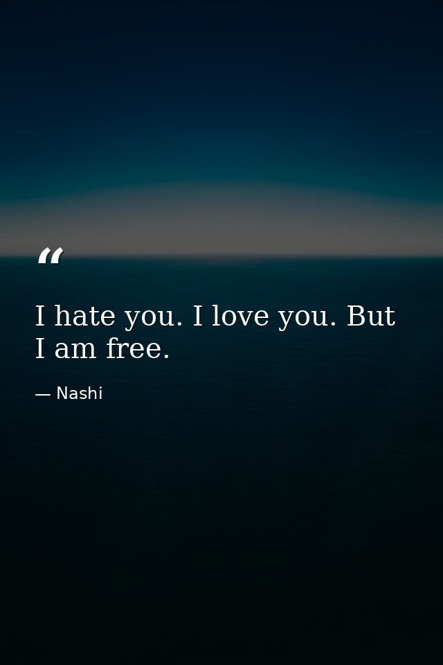 I hate you. I love you. But I am free. — Nashi