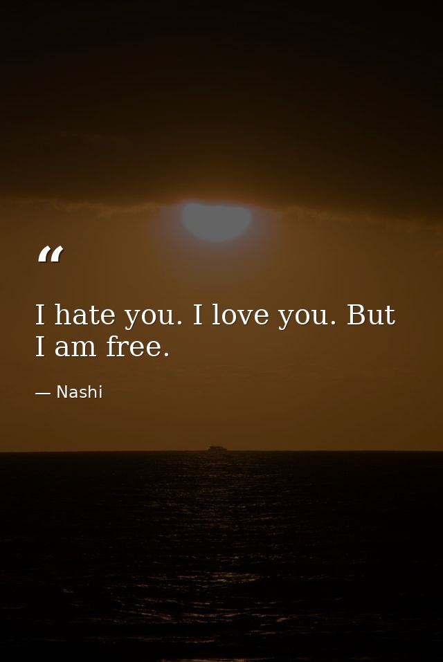 I hate you. I love you. But I am free. — Nashi