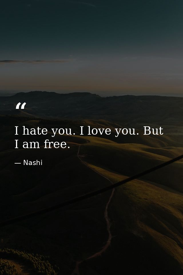 I hate you. I love you. But I am free. — Nashi