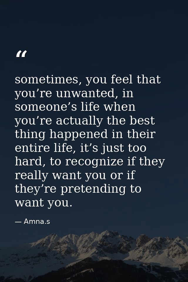 sometimes, you feel that you’re unwanted, in someone’s life when you’re actually the best thing happened in their entire — Amna.s