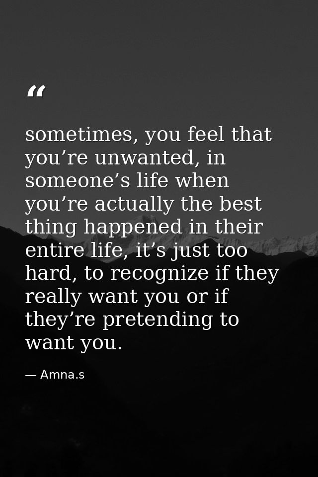 sometimes, you feel that you’re unwanted, in someone’s life when you’re actually the best thing happened in their entire — Amna.s